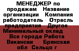 МЕНЕДЖЕР по продажам › Название организации ­ Компания-работодатель › Отрасль предприятия ­ Другое › Минимальный оклад ­ 1 - Все города Работа » Вакансии   . Брянская обл.,Сельцо г.